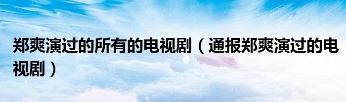 郑爽演过的所有的电视剧(通报郑爽演过的电视剧)