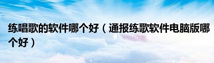 练唱歌的软件哪个好(通报练歌软件电脑版哪个好)