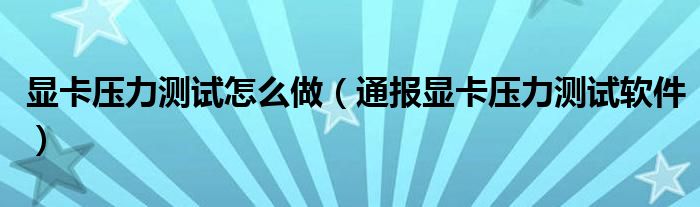 显卡压力测试怎么做(通报显卡压力测试软件)