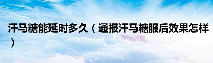 汗马糖能延时多久(通报汗马糖服后效果怎样)