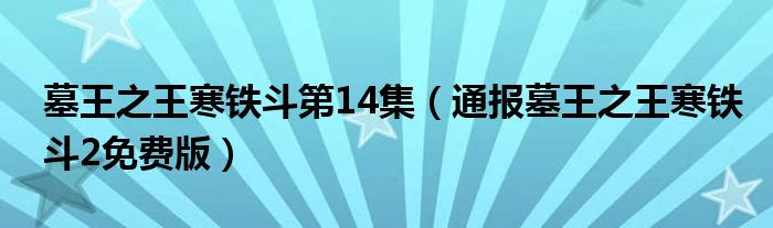 墓王之王寒铁斗第14集(通报墓王之王寒铁斗2免费版)