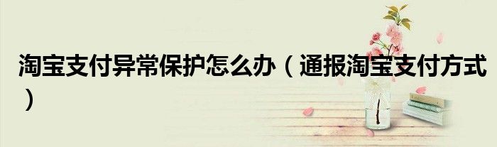 淘宝支付异常保护怎么办(通报淘宝支付方式)