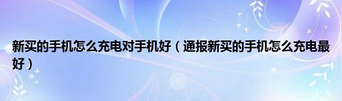 新买的手机怎么充电对手机好(通报新买的手机怎么充电最好)