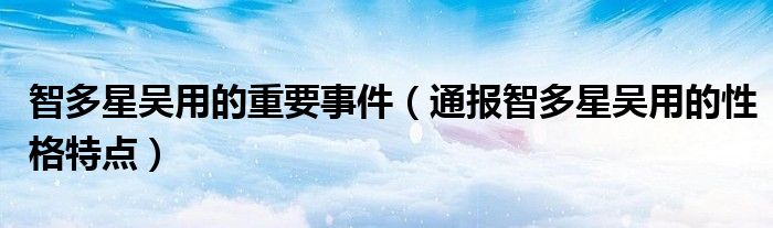 智多星吴用的重要事件(通报智多星吴用的性格特点)