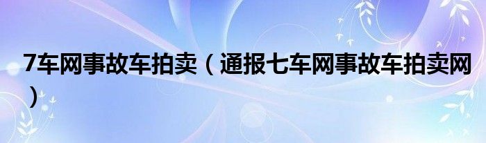 7车网事故车拍卖(通报七车网事故车拍卖网)