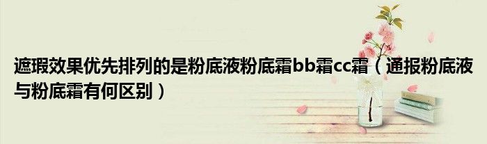 遮瑕效果优先排列的是粉底液粉底霜bb霜cc霜(通报粉底液与粉底霜有何区别)