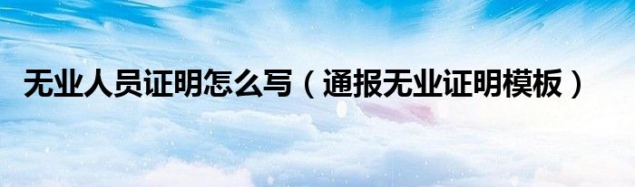 无业人员证明怎么写(通报无业证明模板)