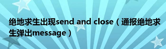 绝地求生出现send and close(通报绝地求生弹出message)