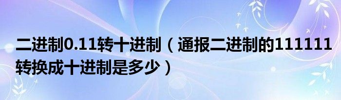 二进制0.11转十进制（通报二进制的111111转换成十进制是多少）
