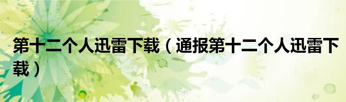 第十二个人迅雷下载(通报第十二个人迅雷下载)