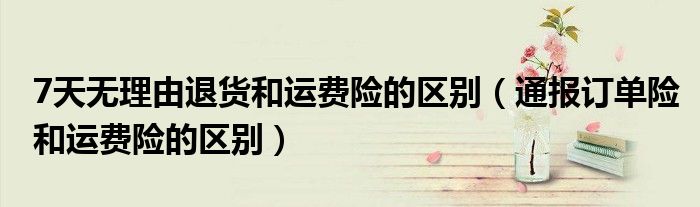 7天无理由退货和运费险的区别(通报订单险和运费险的区别)
