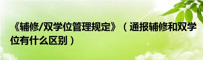 《辅修/双学位管理规定》(通报辅修和双学位有什么区别)
