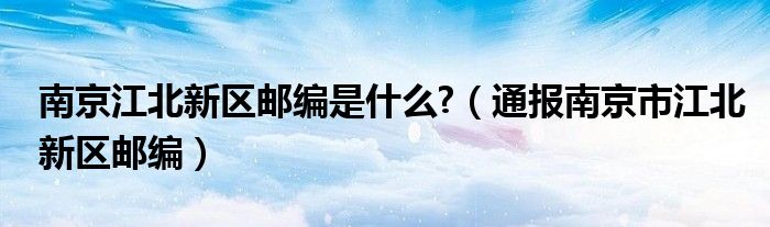 南京江北新区邮编是什么?(通报南京市江北新区邮编)