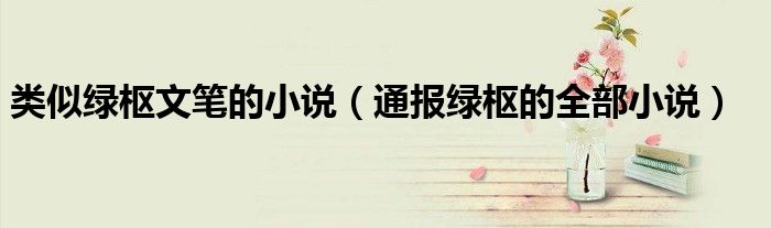 类似绿枢文笔的小说(通报绿枢的全部小说)