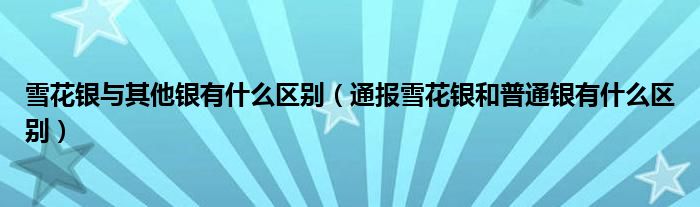 雪花银与其他银有什么区别（通报雪花银和普通银有什么区别）