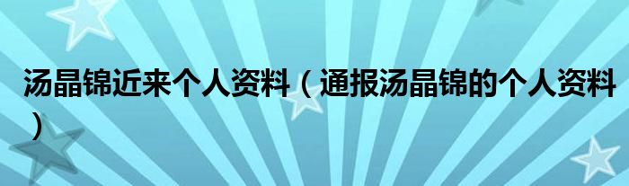 汤晶锦近来个人资料(通报汤晶锦的个人资料)