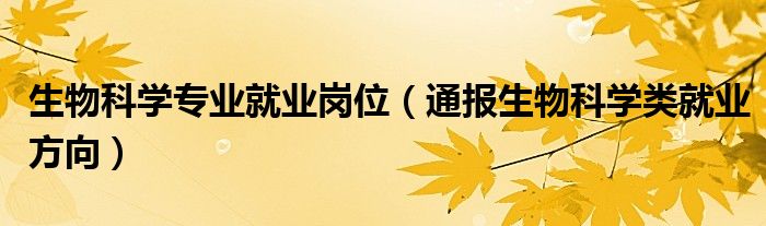 生物科学专业就业岗位(通报生物科学类就业方向)