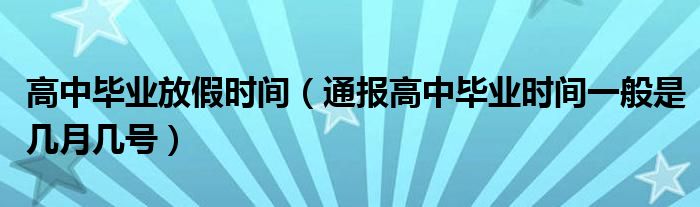 高中毕业放假时间(通报高中毕业时间一般是几月几号)