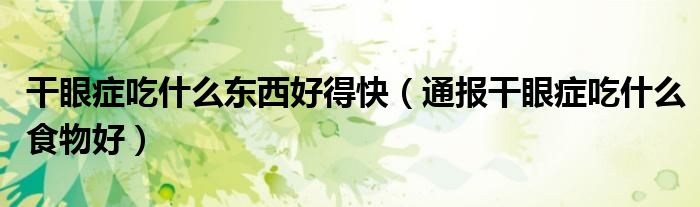干眼症吃什么东西好得快(通报干眼症吃什么食物好)