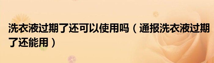 洗衣液过期了还可以使用吗(通报洗衣液过期了还能用)
