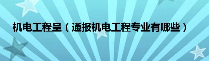机电工程呈(通报机电工程专业有哪些)