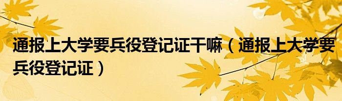 通报上大学要兵役登记证干嘛(通报上大学要兵役登记证)