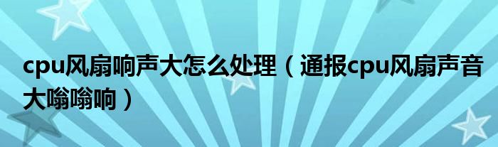 cpu风扇响声大怎么处理(通报cpu风扇声音大嗡嗡响)