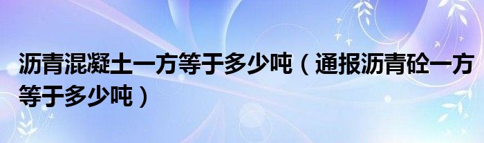 沥青混凝土一方等于多少吨(通报沥青砼一方等于多少吨)