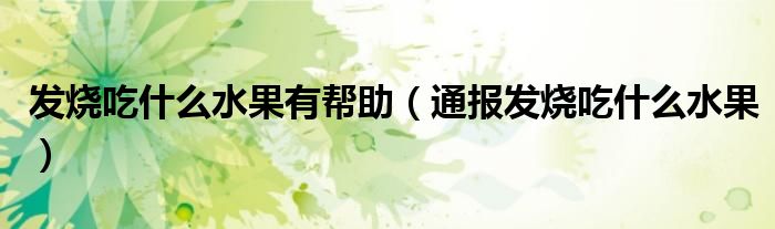 发烧吃什么水果有帮助(通报发烧吃什么水果)