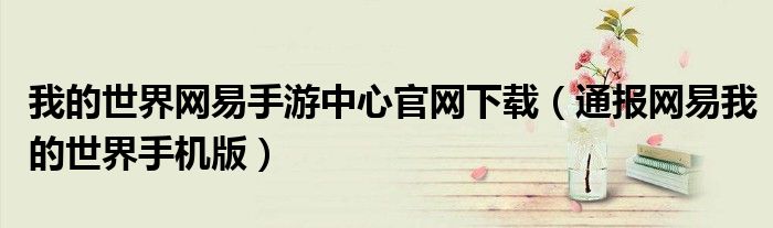 我的世界网易手游中心官网下载(通报网易我的世界手机版)