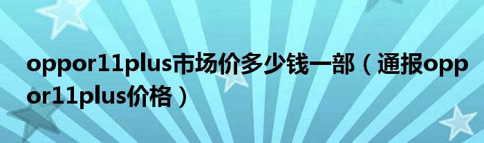 oppor11plus市场价多少钱一部(通报oppor11plus价格)