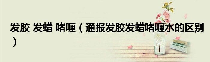 发胶 发蜡 啫喱(通报发胶发蜡啫喱水的区别)