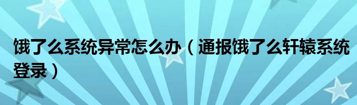 饿了么系统异常怎么办(通报饿了么轩辕系统登录)