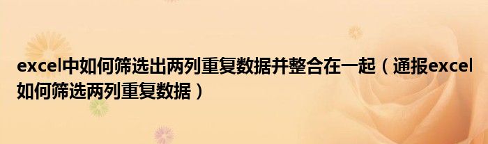 excel中如何筛选出两列重复数据并整合在一起(通报excel如何筛选两列重复数据)
