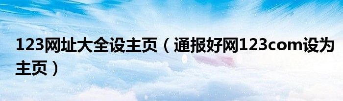 123网址大全设主页(通报好网123com设为主页)