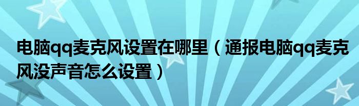 电脑qq麦克风设置在哪里(通报电脑qq麦克风没声音怎么设置)