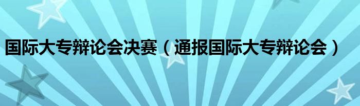 国际大专辩论会决赛(通报国际大专辩论会)