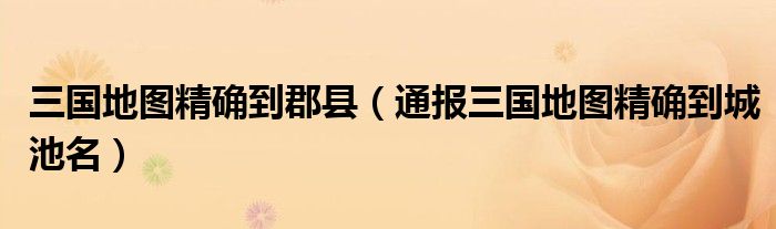 三国地图精确到郡县(通报三国地图精确到城池名)
