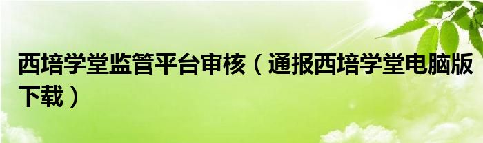 西培学堂监管平台审核(通报西培学堂电脑版下载)