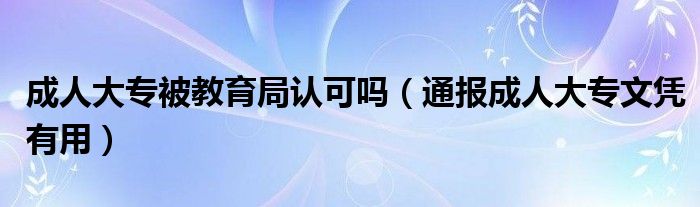 成人大专被教育局认可吗(通报成人大专文凭有用)
