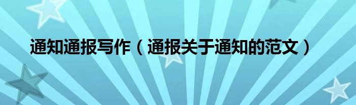 通知通报写作(通报关于通知的范文)