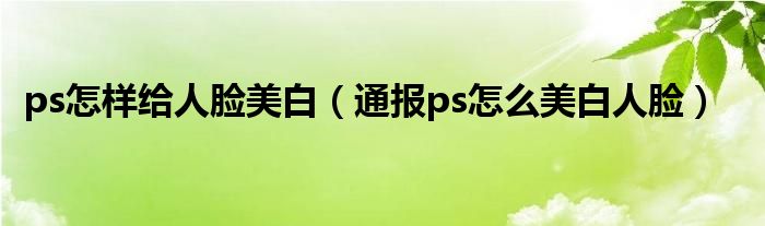 ps怎样给人脸美白(通报ps怎么美白人脸)