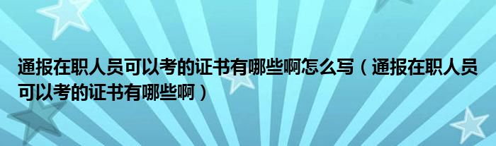通报在职人员可以考的证书有哪些啊怎么写(通报在职人员可以考的证书有哪些啊)