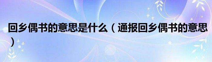 回乡偶书的意思是什么(通报回乡偶书的意思)