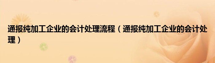 通报纯加工企业的会计处理流程(通报纯加工企业的会计处理)