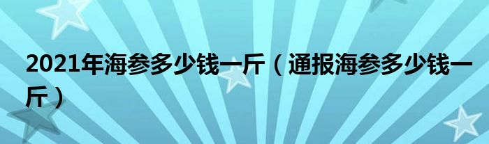 2021年海参多少钱一斤(通报海参多少钱一斤)