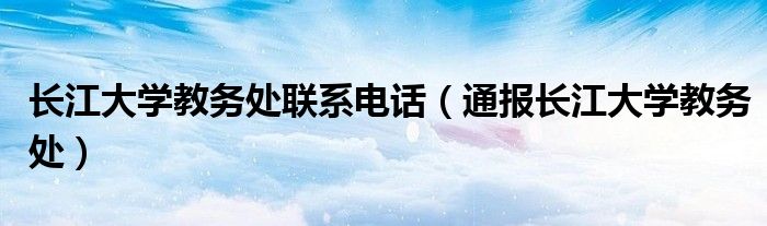 长江大学教务处联系电话(通报长江大学教务处)