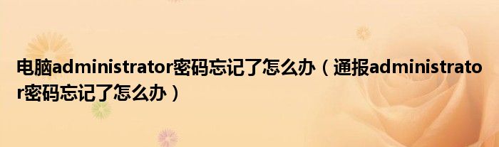 电脑administrator密码忘记了怎么办(通报administrator密码忘记了怎么办)