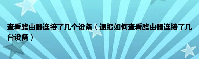查看路由器连接了几个设备(通报如何查看路由器连接了几台设备)