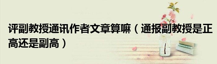 评副教授通讯作者文章算嘛(通报副教授是正高还是副高)